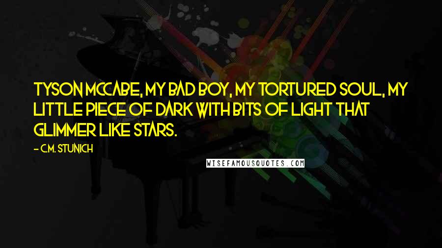 C.M. Stunich Quotes: Tyson McCabe, my bad boy, my tortured soul, my little piece of dark with bits of light that glimmer like stars.