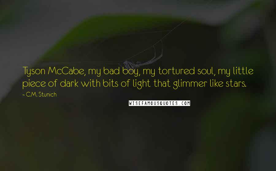 C.M. Stunich Quotes: Tyson McCabe, my bad boy, my tortured soul, my little piece of dark with bits of light that glimmer like stars.