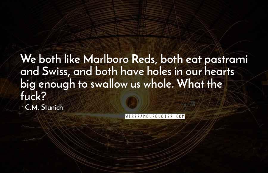 C.M. Stunich Quotes: We both like Marlboro Reds, both eat pastrami and Swiss, and both have holes in our hearts big enough to swallow us whole. What the fuck?