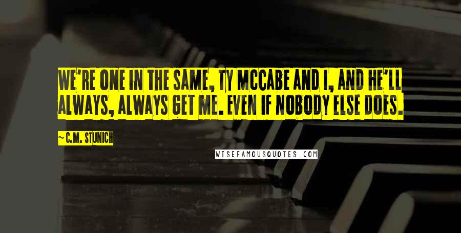 C.M. Stunich Quotes: We're one in the same, Ty McCabe and I, and he'll always, always get me. Even if nobody else does.