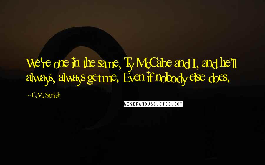 C.M. Stunich Quotes: We're one in the same, Ty McCabe and I, and he'll always, always get me. Even if nobody else does.