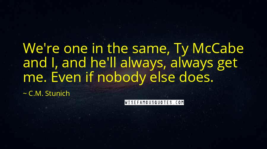 C.M. Stunich Quotes: We're one in the same, Ty McCabe and I, and he'll always, always get me. Even if nobody else does.