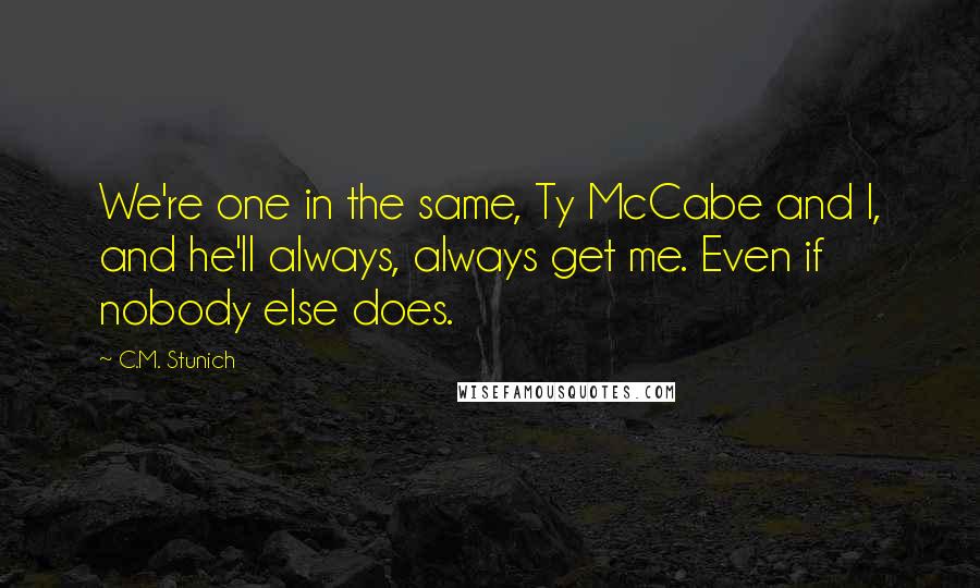 C.M. Stunich Quotes: We're one in the same, Ty McCabe and I, and he'll always, always get me. Even if nobody else does.