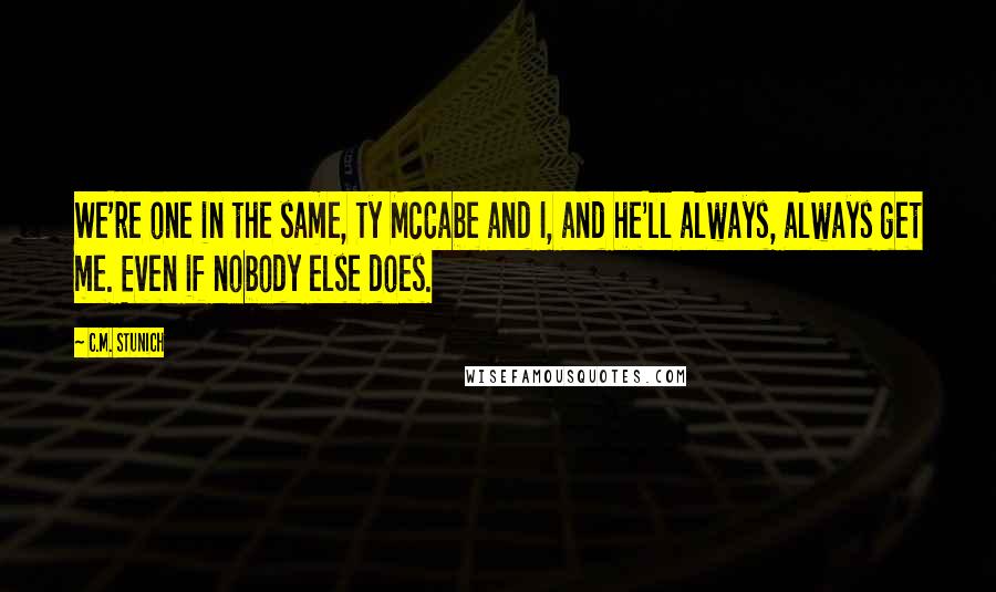 C.M. Stunich Quotes: We're one in the same, Ty McCabe and I, and he'll always, always get me. Even if nobody else does.