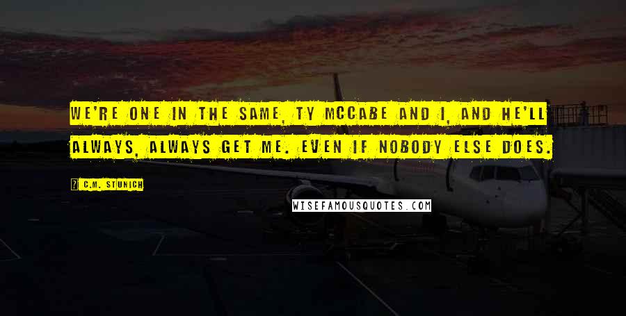 C.M. Stunich Quotes: We're one in the same, Ty McCabe and I, and he'll always, always get me. Even if nobody else does.