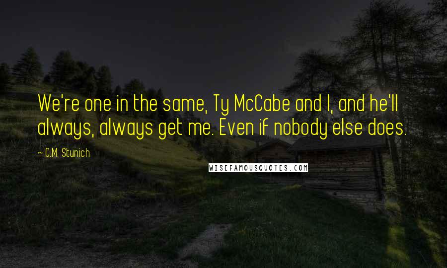 C.M. Stunich Quotes: We're one in the same, Ty McCabe and I, and he'll always, always get me. Even if nobody else does.