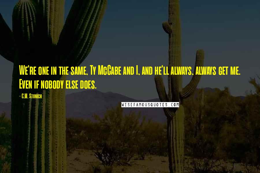 C.M. Stunich Quotes: We're one in the same, Ty McCabe and I, and he'll always, always get me. Even if nobody else does.