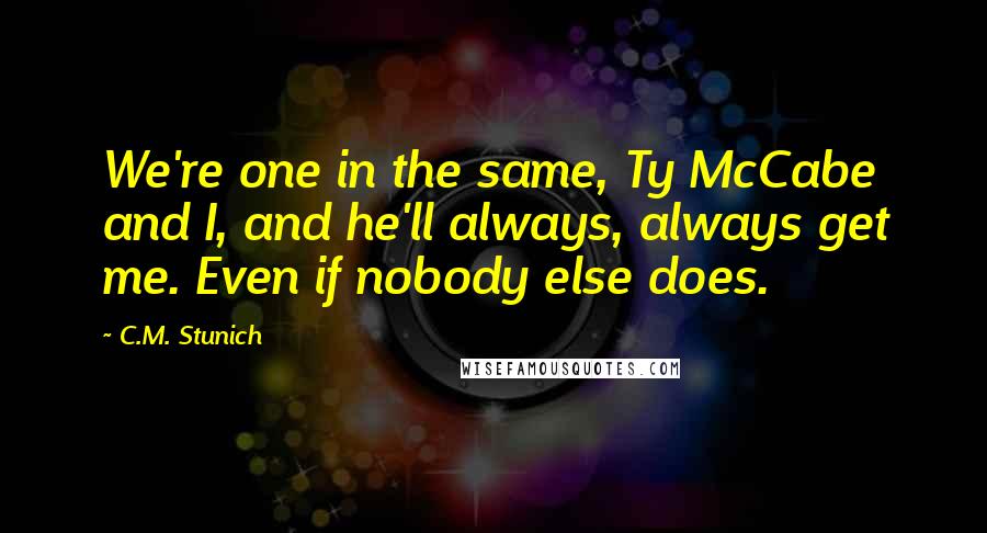 C.M. Stunich Quotes: We're one in the same, Ty McCabe and I, and he'll always, always get me. Even if nobody else does.