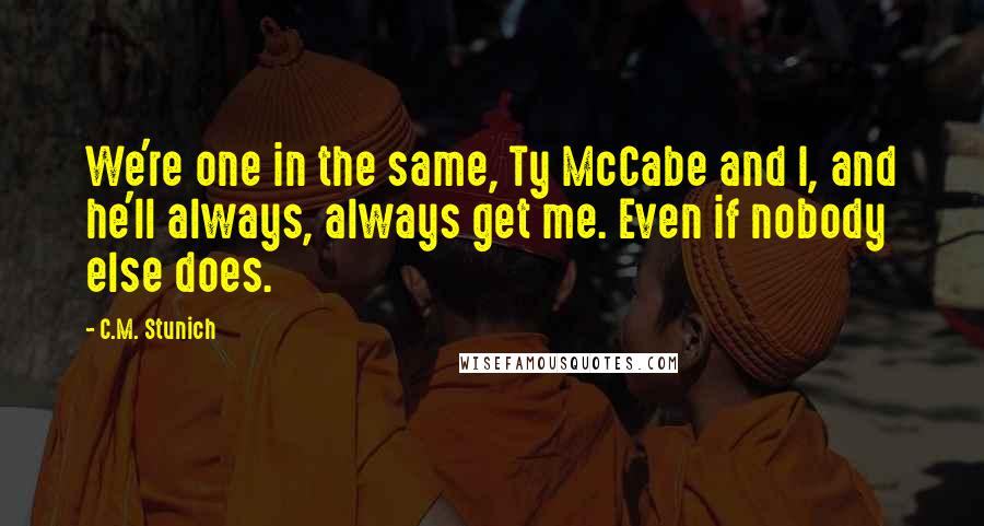 C.M. Stunich Quotes: We're one in the same, Ty McCabe and I, and he'll always, always get me. Even if nobody else does.