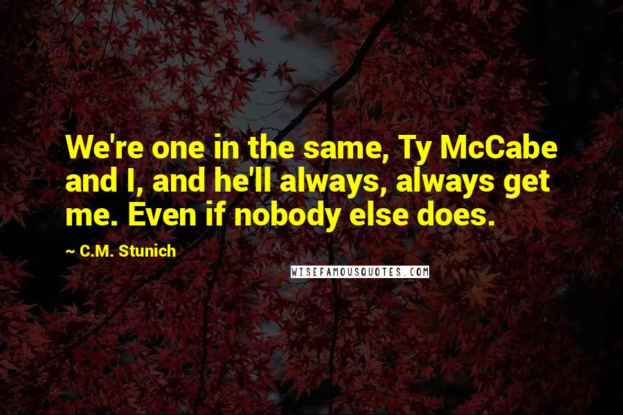 C.M. Stunich Quotes: We're one in the same, Ty McCabe and I, and he'll always, always get me. Even if nobody else does.