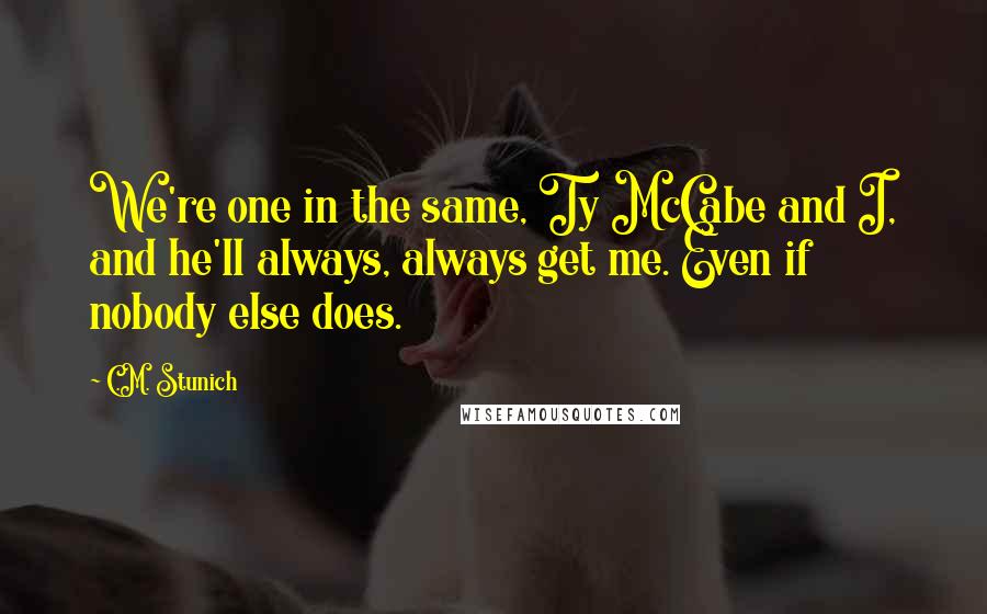 C.M. Stunich Quotes: We're one in the same, Ty McCabe and I, and he'll always, always get me. Even if nobody else does.