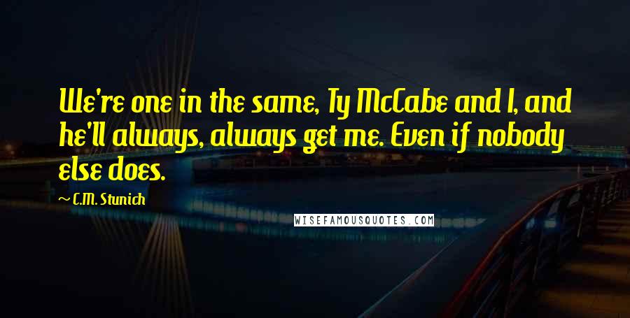 C.M. Stunich Quotes: We're one in the same, Ty McCabe and I, and he'll always, always get me. Even if nobody else does.