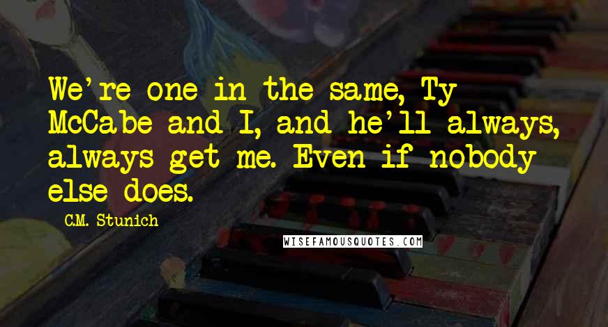 C.M. Stunich Quotes: We're one in the same, Ty McCabe and I, and he'll always, always get me. Even if nobody else does.