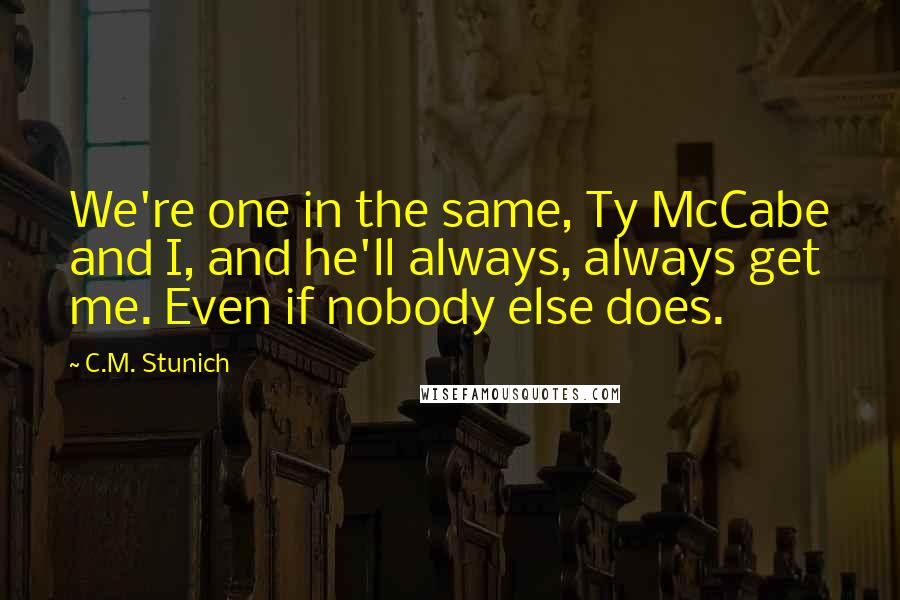 C.M. Stunich Quotes: We're one in the same, Ty McCabe and I, and he'll always, always get me. Even if nobody else does.