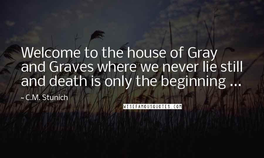 C.M. Stunich Quotes: Welcome to the house of Gray and Graves where we never lie still and death is only the beginning ...