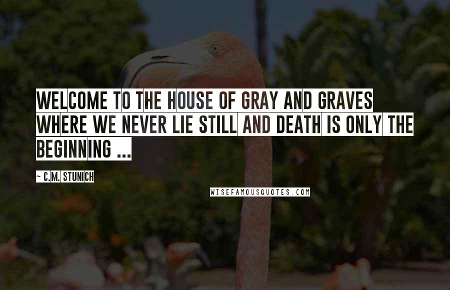 C.M. Stunich Quotes: Welcome to the house of Gray and Graves where we never lie still and death is only the beginning ...