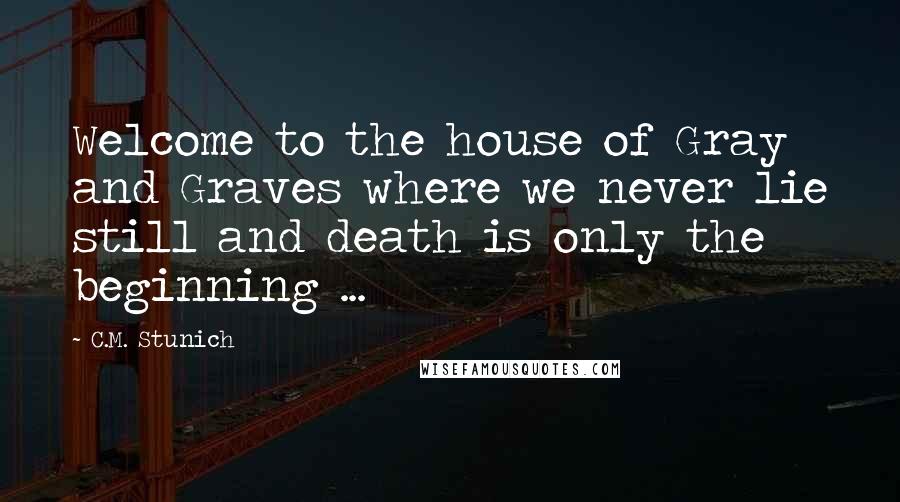 C.M. Stunich Quotes: Welcome to the house of Gray and Graves where we never lie still and death is only the beginning ...