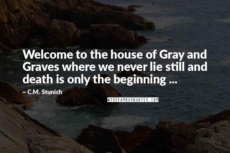 C.M. Stunich Quotes: Welcome to the house of Gray and Graves where we never lie still and death is only the beginning ...