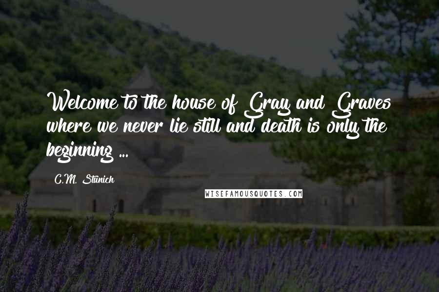 C.M. Stunich Quotes: Welcome to the house of Gray and Graves where we never lie still and death is only the beginning ...