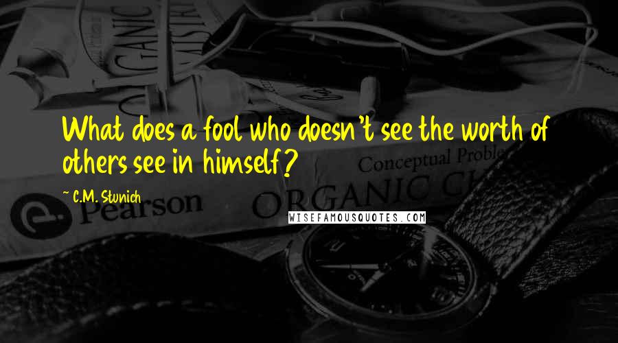 C.M. Stunich Quotes: What does a fool who doesn't see the worth of others see in himself?