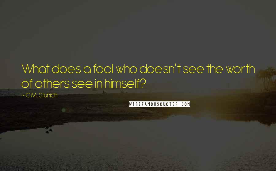 C.M. Stunich Quotes: What does a fool who doesn't see the worth of others see in himself?