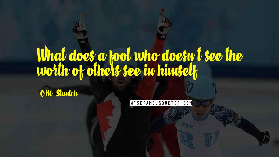 C.M. Stunich Quotes: What does a fool who doesn't see the worth of others see in himself?