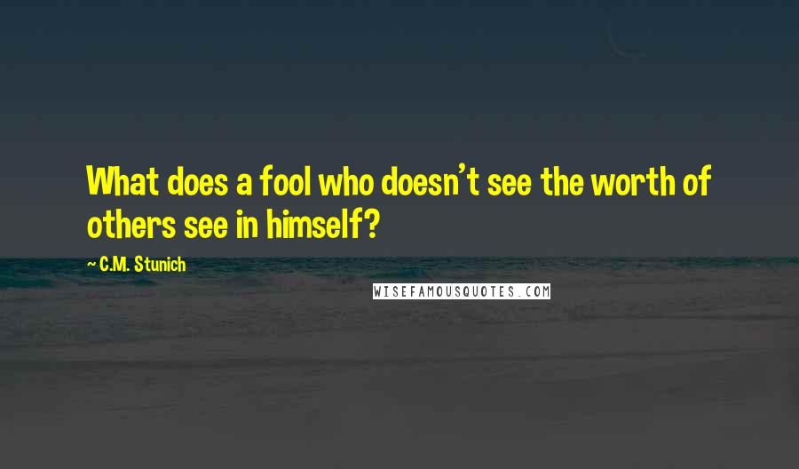 C.M. Stunich Quotes: What does a fool who doesn't see the worth of others see in himself?