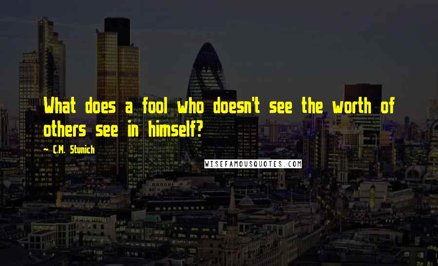 C.M. Stunich Quotes: What does a fool who doesn't see the worth of others see in himself?