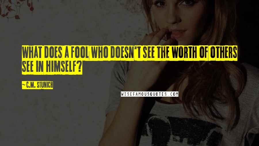 C.M. Stunich Quotes: What does a fool who doesn't see the worth of others see in himself?