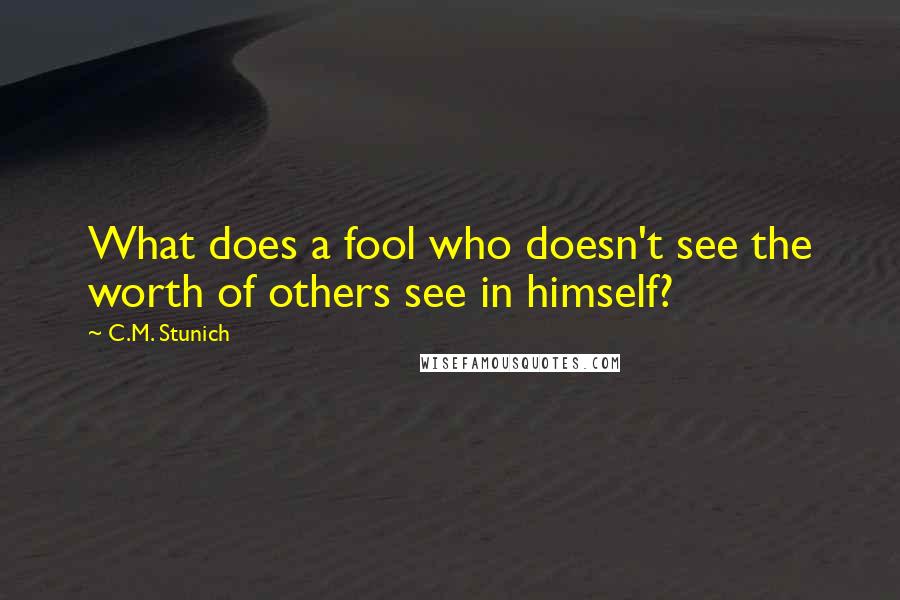 C.M. Stunich Quotes: What does a fool who doesn't see the worth of others see in himself?