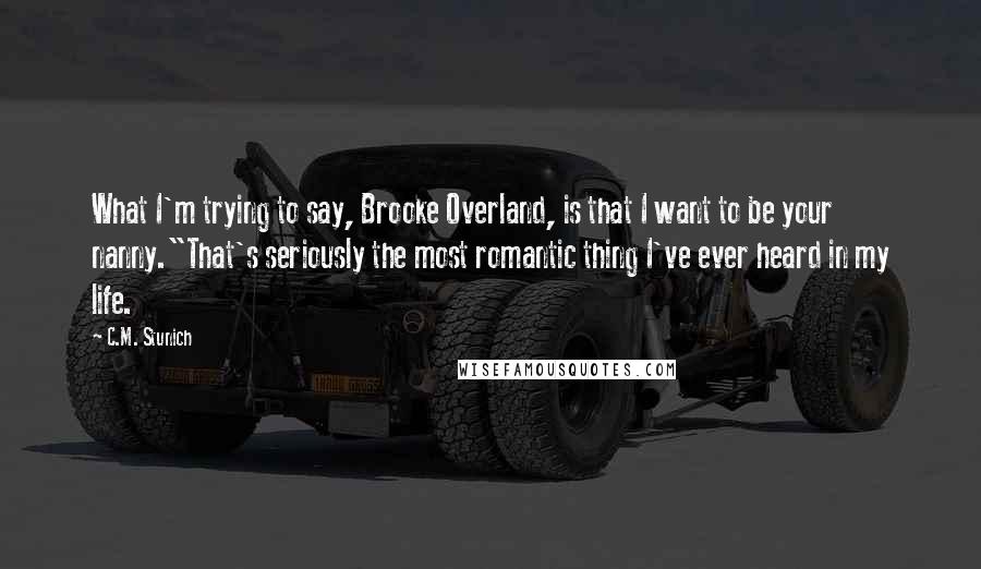 C.M. Stunich Quotes: What I'm trying to say, Brooke Overland, is that I want to be your nanny."That's seriously the most romantic thing I've ever heard in my life.