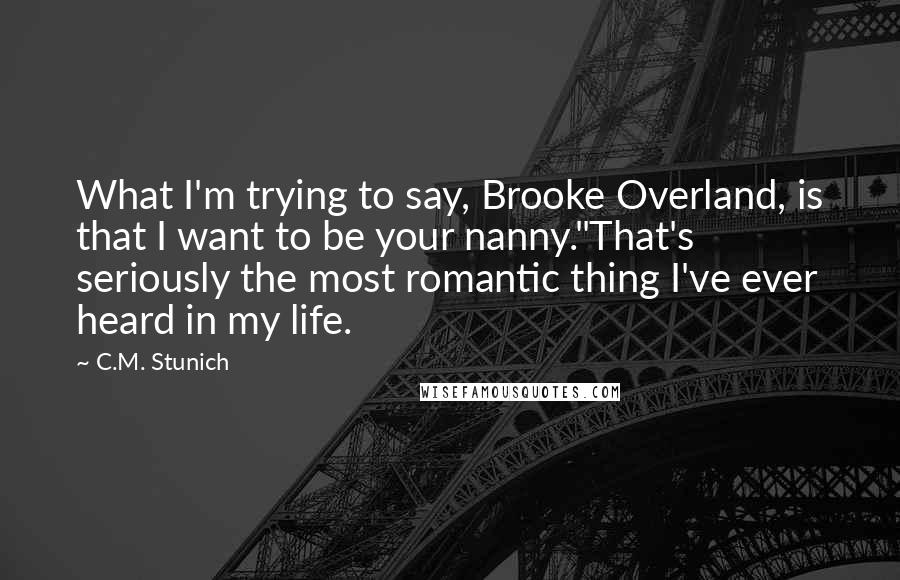 C.M. Stunich Quotes: What I'm trying to say, Brooke Overland, is that I want to be your nanny."That's seriously the most romantic thing I've ever heard in my life.