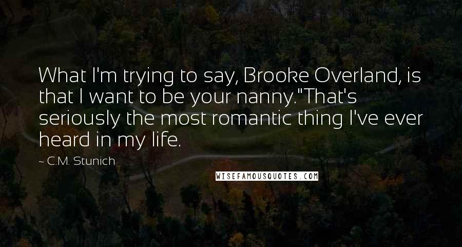 C.M. Stunich Quotes: What I'm trying to say, Brooke Overland, is that I want to be your nanny."That's seriously the most romantic thing I've ever heard in my life.