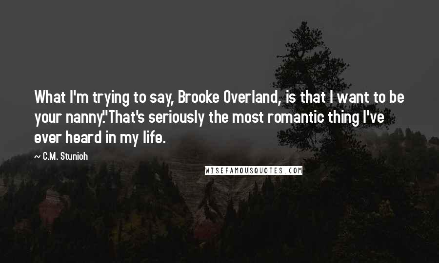 C.M. Stunich Quotes: What I'm trying to say, Brooke Overland, is that I want to be your nanny."That's seriously the most romantic thing I've ever heard in my life.