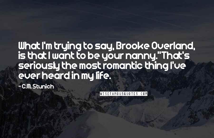 C.M. Stunich Quotes: What I'm trying to say, Brooke Overland, is that I want to be your nanny."That's seriously the most romantic thing I've ever heard in my life.