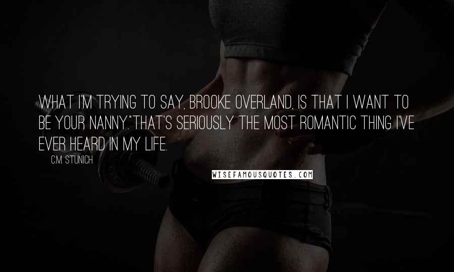 C.M. Stunich Quotes: What I'm trying to say, Brooke Overland, is that I want to be your nanny."That's seriously the most romantic thing I've ever heard in my life.