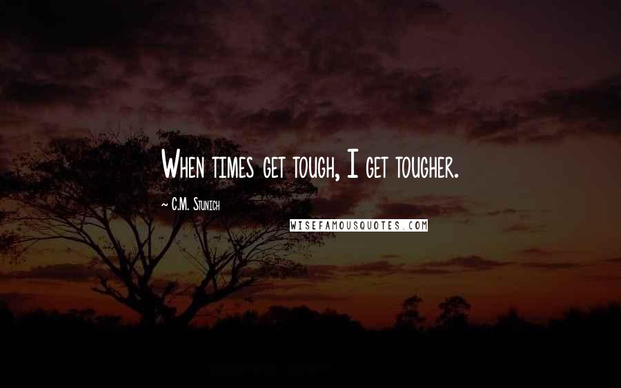 C.M. Stunich Quotes: When times get tough, I get tougher.