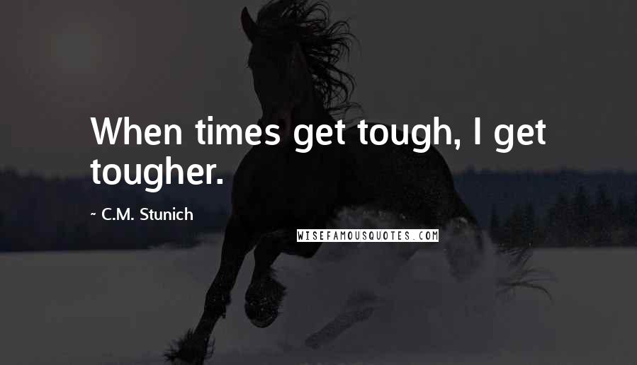 C.M. Stunich Quotes: When times get tough, I get tougher.