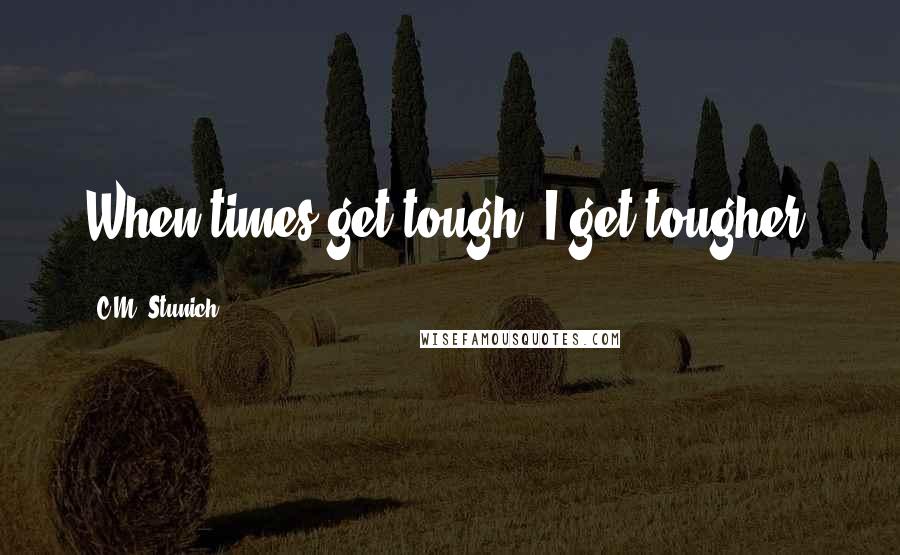 C.M. Stunich Quotes: When times get tough, I get tougher.