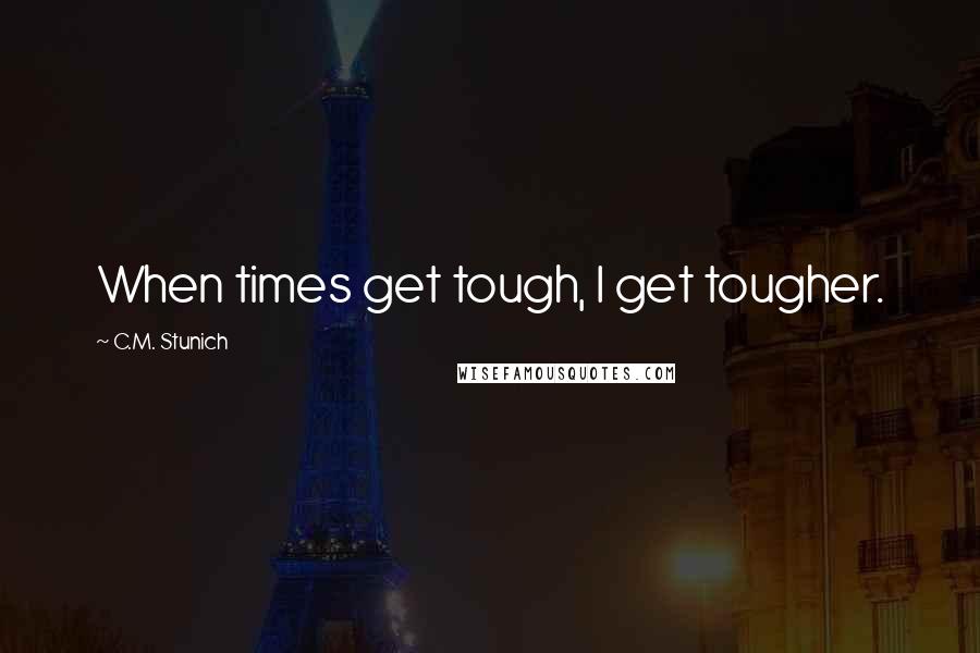 C.M. Stunich Quotes: When times get tough, I get tougher.