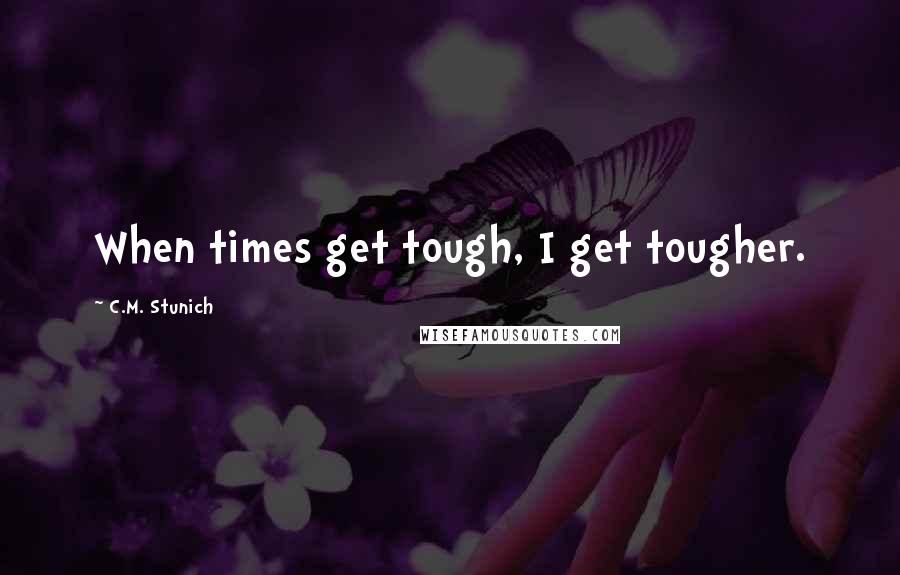 C.M. Stunich Quotes: When times get tough, I get tougher.