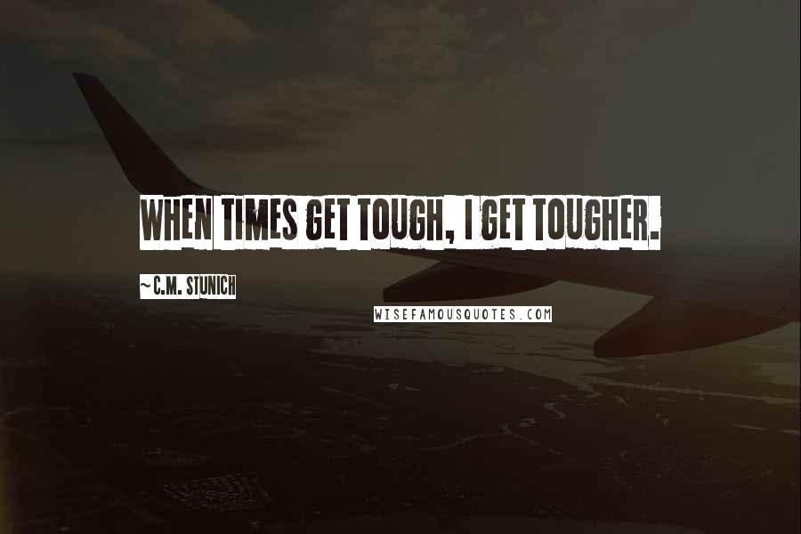 C.M. Stunich Quotes: When times get tough, I get tougher.