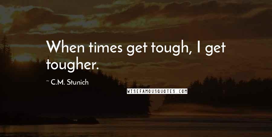 C.M. Stunich Quotes: When times get tough, I get tougher.