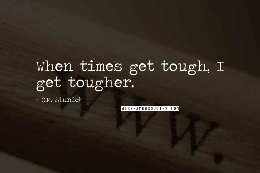 C.M. Stunich Quotes: When times get tough, I get tougher.