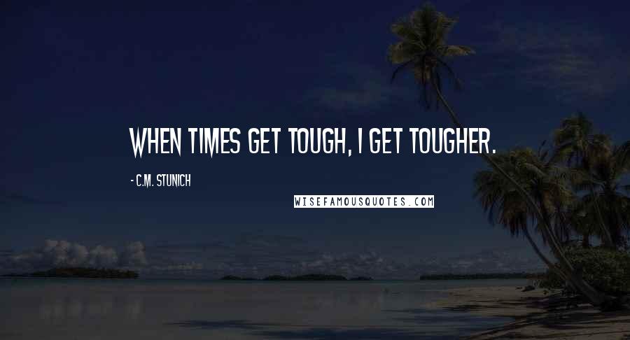 C.M. Stunich Quotes: When times get tough, I get tougher.