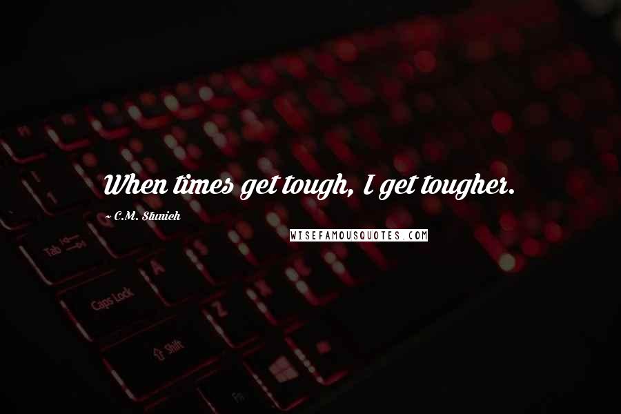 C.M. Stunich Quotes: When times get tough, I get tougher.