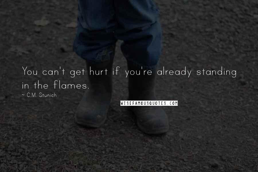 C.M. Stunich Quotes: You can't get hurt if you're already standing in the flames.