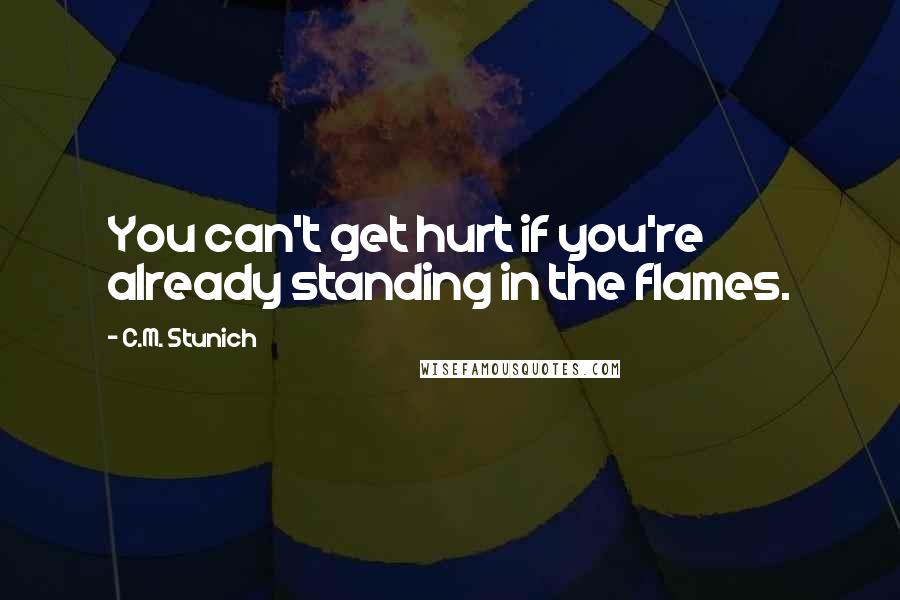 C.M. Stunich Quotes: You can't get hurt if you're already standing in the flames.