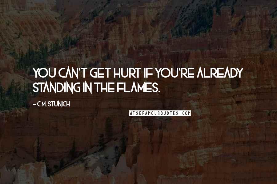 C.M. Stunich Quotes: You can't get hurt if you're already standing in the flames.