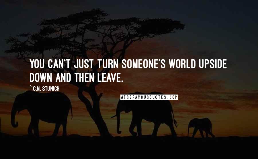 C.M. Stunich Quotes: You can't just turn someone's world upside down and then leave.